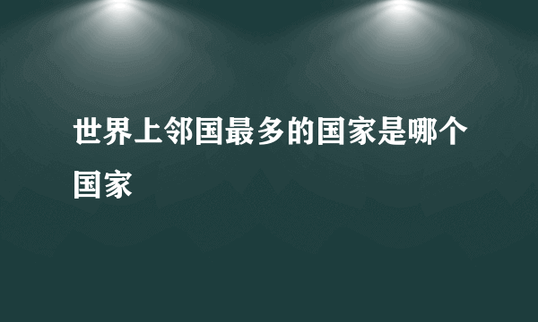 世界上邻国最多的国家是哪个国家