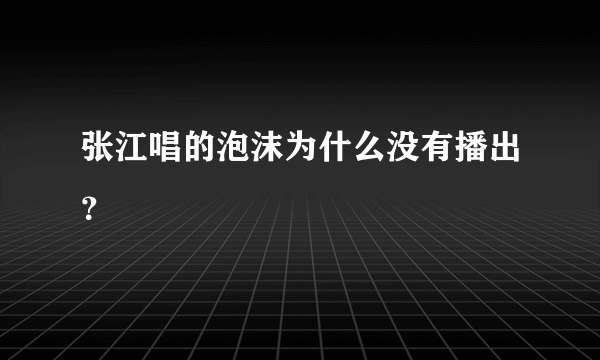 张江唱的泡沫为什么没有播出？