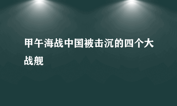 甲午海战中国被击沉的四个大战舰