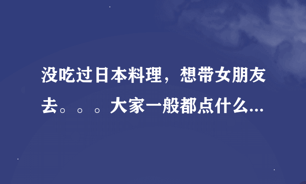 没吃过日本料理，想带女朋友去。。。大家一般都点什么啊。2个人吃点菜多少为宜？