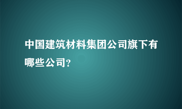 中国建筑材料集团公司旗下有哪些公司？