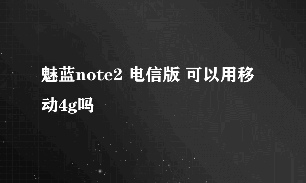 魅蓝note2 电信版 可以用移动4g吗