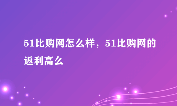 51比购网怎么样，51比购网的返利高么