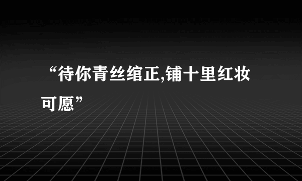 “待你青丝绾正,铺十里红妆可愿”