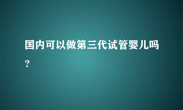 国内可以做第三代试管婴儿吗？