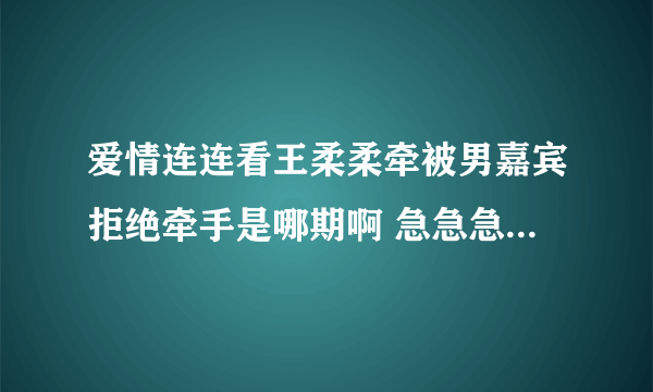 爱情连连看王柔柔牵被男嘉宾拒绝牵手是哪期啊 急急急。。俄也是西安的