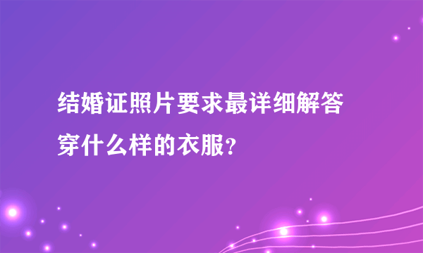 结婚证照片要求最详细解答 穿什么样的衣服？