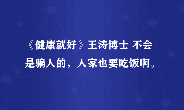 《健康就好》王涛博士 不会是骗人的，人家也要吃饭啊。