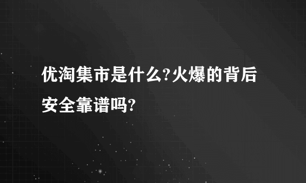 优淘集市是什么?火爆的背后安全靠谱吗?