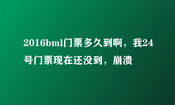 2016bml门票多久到啊，我24号门票现在还没到，崩溃