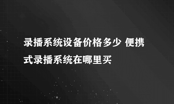 录播系统设备价格多少 便携式录播系统在哪里买