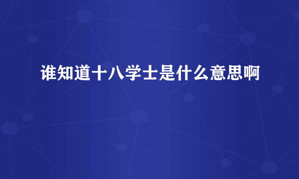 谁知道十八学士是什么意思啊