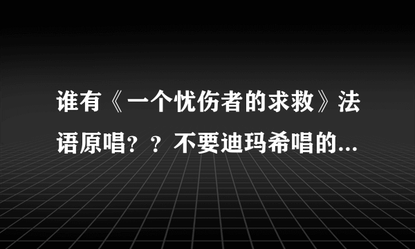 谁有《一个忧伤者的求救》法语原唱？？不要迪玛希唱的那版，要原唱