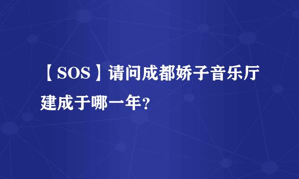 【SOS】请问成都娇子音乐厅建成于哪一年？