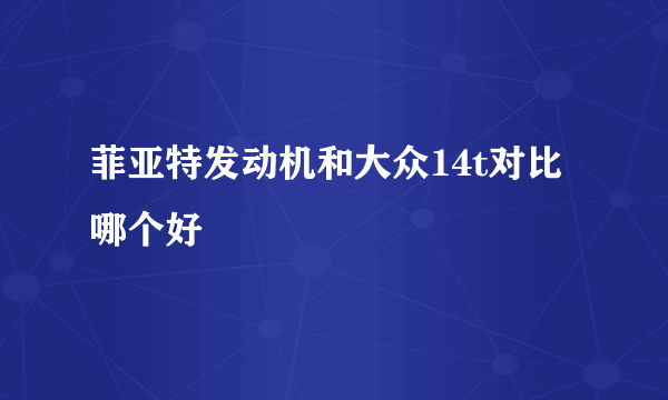 菲亚特发动机和大众14t对比哪个好