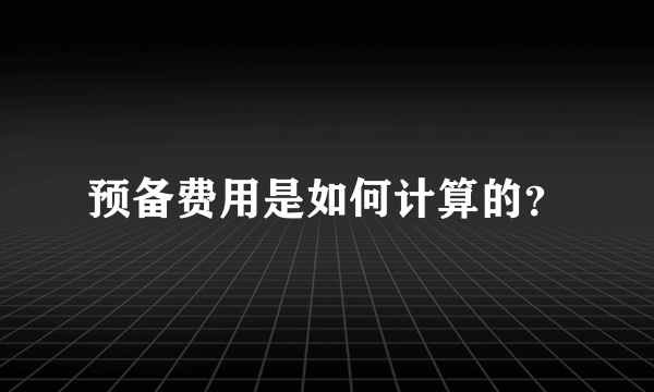 预备费用是如何计算的？