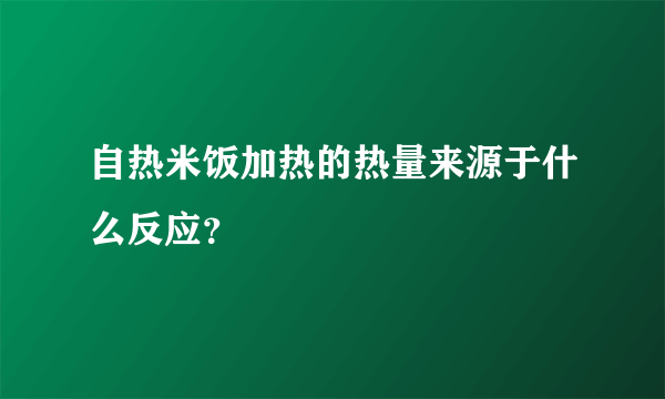 自热米饭加热的热量来源于什么反应？