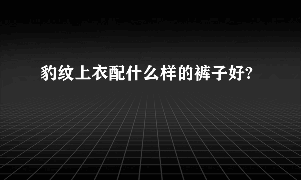 豹纹上衣配什么样的裤子好?