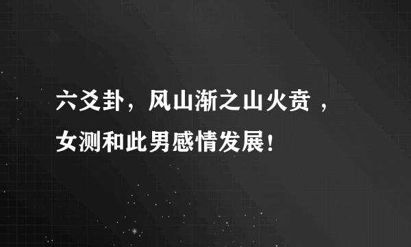 六爻卦，风山渐之山火贲 ，女测和此男感情发展！