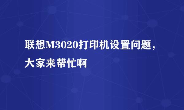 联想M3020打印机设置问题，大家来帮忙啊