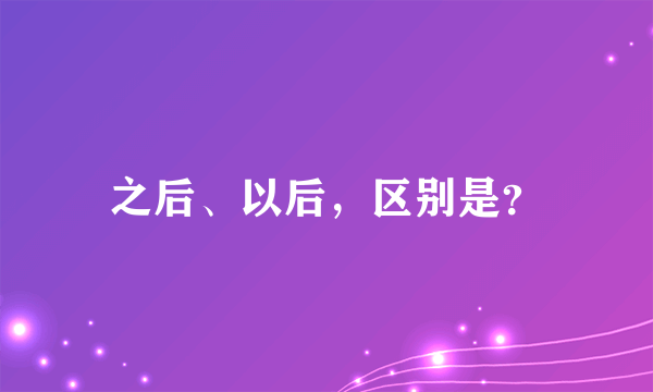 之后、以后，区别是？