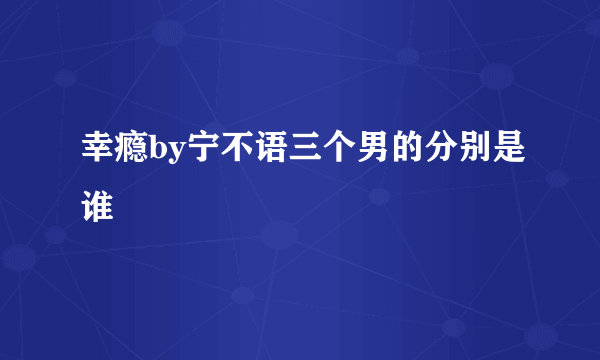 幸瘾by宁不语三个男的分别是谁