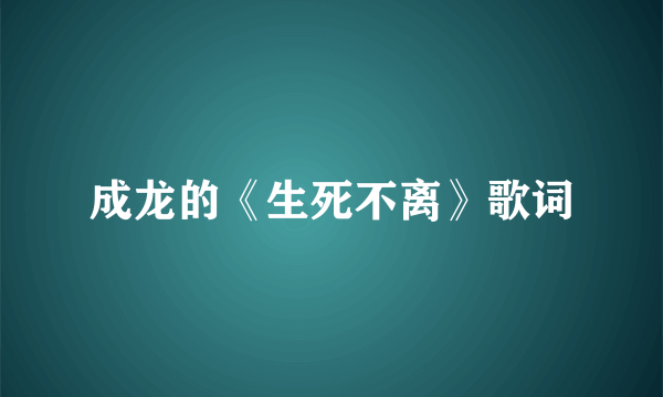 成龙的《生死不离》歌词