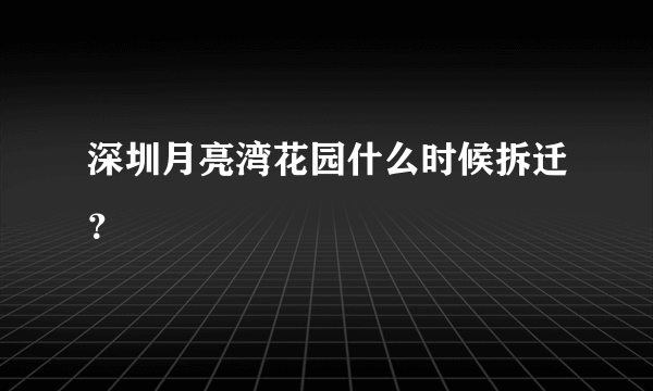 深圳月亮湾花园什么时候拆迁？