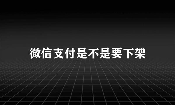 微信支付是不是要下架