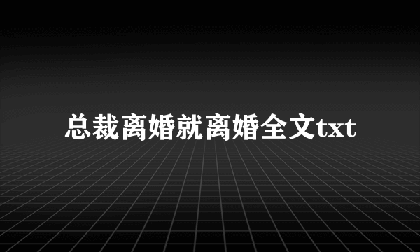 总裁离婚就离婚全文txt