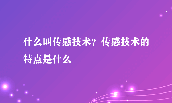 什么叫传感技术？传感技术的特点是什么