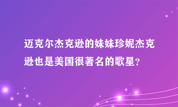 迈克尔杰克逊的妹妹珍妮杰克逊也是美国很著名的歌星？