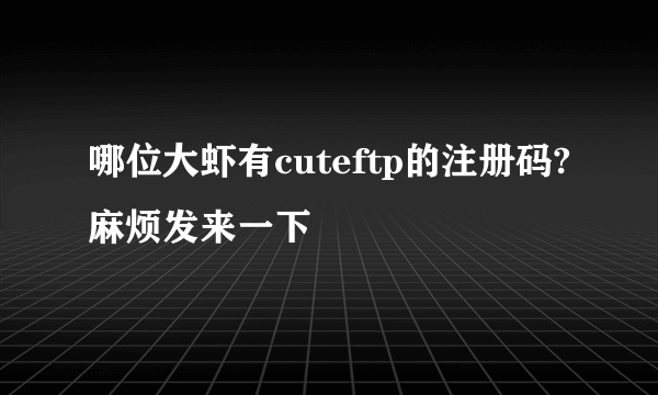 哪位大虾有cuteftp的注册码?麻烦发来一下