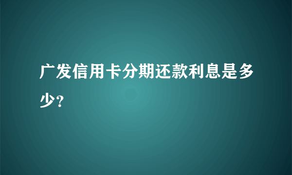 广发信用卡分期还款利息是多少？