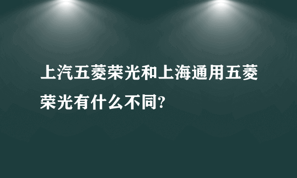 上汽五菱荣光和上海通用五菱荣光有什么不同?