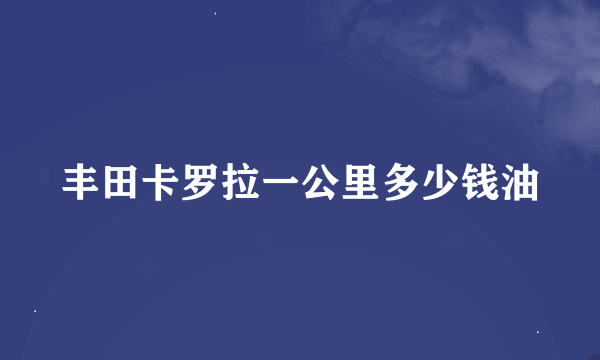 丰田卡罗拉一公里多少钱油