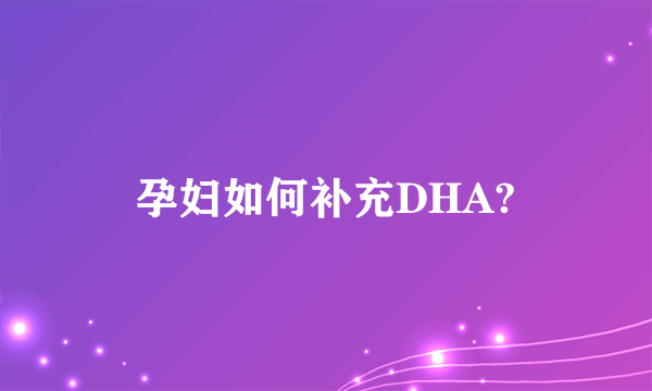 孕妇如何补充DHA?