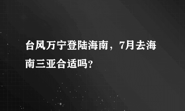 台风万宁登陆海南，7月去海南三亚合适吗？