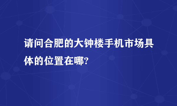 请问合肥的大钟楼手机市场具体的位置在哪?