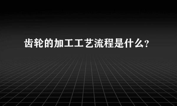 齿轮的加工工艺流程是什么？