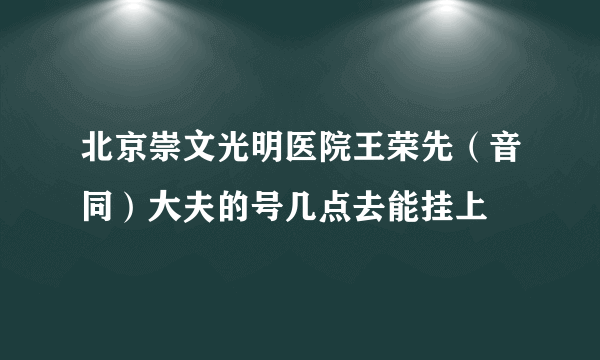 北京崇文光明医院王荣先（音同）大夫的号几点去能挂上