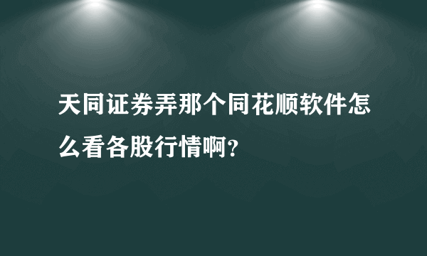 天同证券弄那个同花顺软件怎么看各股行情啊？