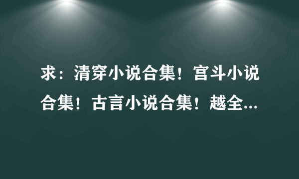 求：清穿小说合集！宫斗小说合集！古言小说合集！越全越好啊O(∩_∩)O~