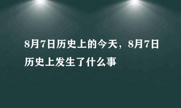 8月7日历史上的今天，8月7日历史上发生了什么事