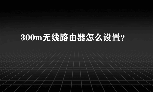 300m无线路由器怎么设置？