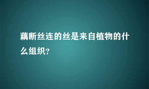 藕断丝连的丝是来自植物的什么组织？