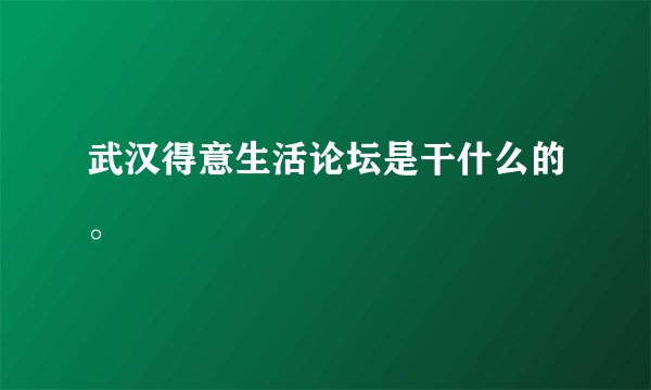 武汉得意生活论坛是干什么的。