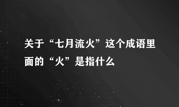 关于“七月流火”这个成语里面的“火”是指什么