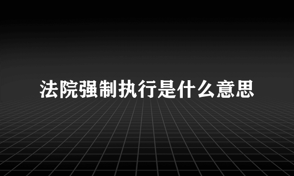 法院强制执行是什么意思