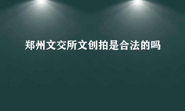 郑州文交所文创拍是合法的吗